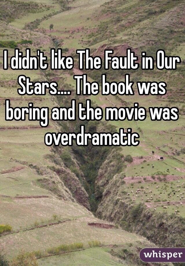 I didn't like The Fault in Our Stars.... The book was boring and the movie was overdramatic