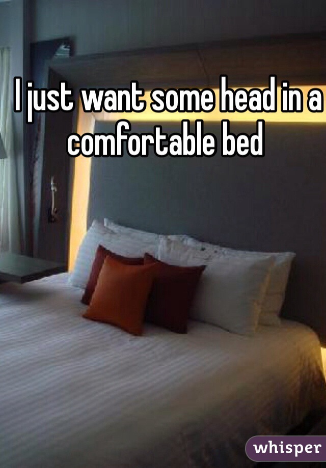  I just want some head in a comfortable bed