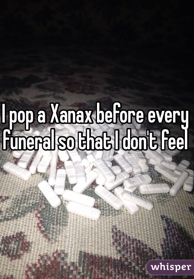 I pop a Xanax before every funeral so that I don't feel 