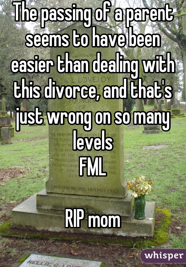 The passing of a parent seems to have been easier than dealing with this divorce, and that's just wrong on so many levels
FML

RIP mom