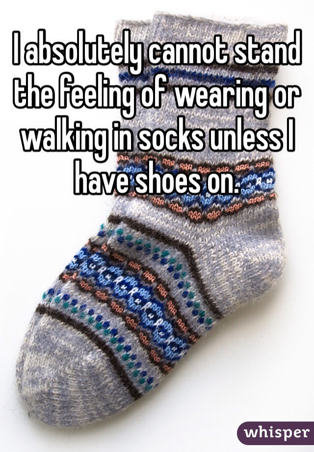 I absolutely cannot stand the feeling of wearing or walking in socks unless I have shoes on. 