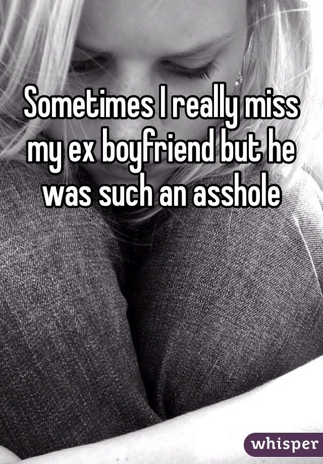 Sometimes I really miss my ex boyfriend but he was such an asshole 