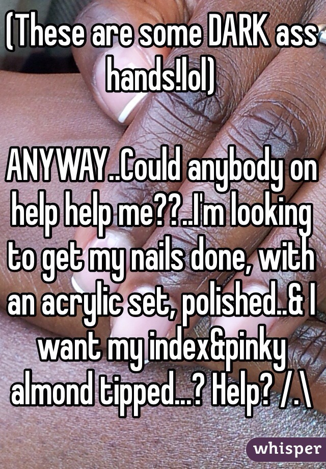 (These are some DARK ass hands!lol)

ANYWAY..Could anybody on help help me??..I'm looking to get my nails done, with an acrylic set, polished..& I want my index&pinky almond tipped...? Help? /.\