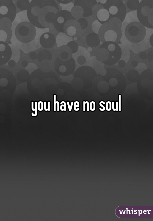 you have no soul