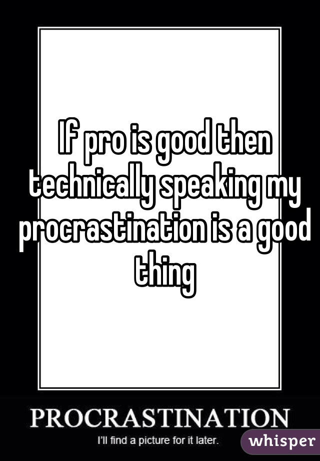If pro is good then technically speaking my procrastination is a good thing