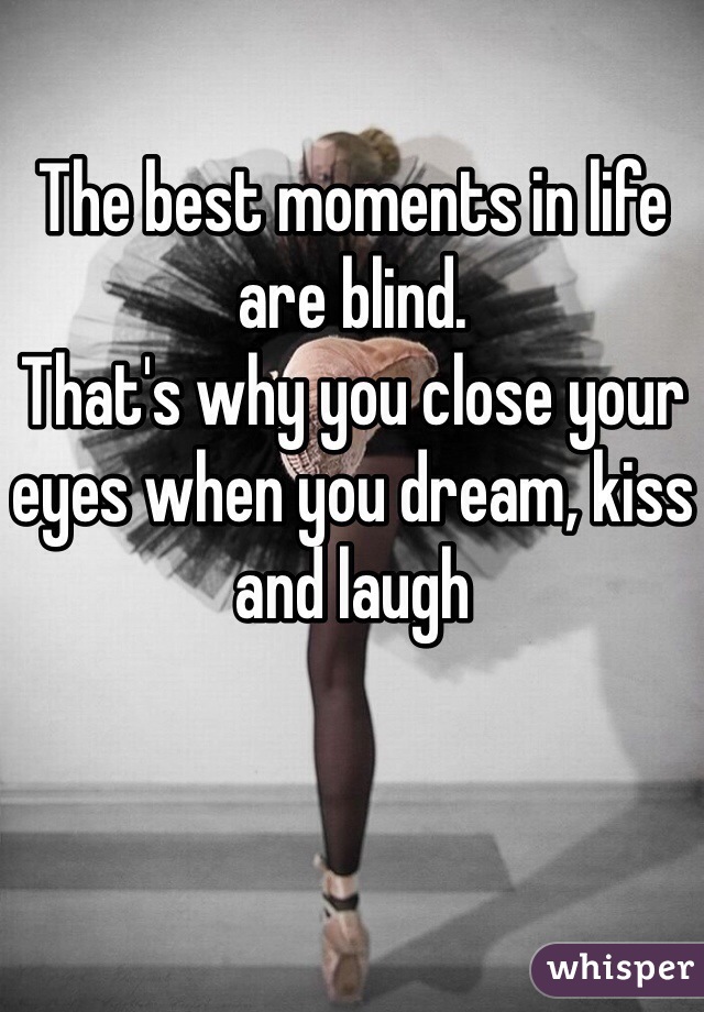 The best moments in life are blind.
That's why you close your eyes when you dream, kiss and laugh