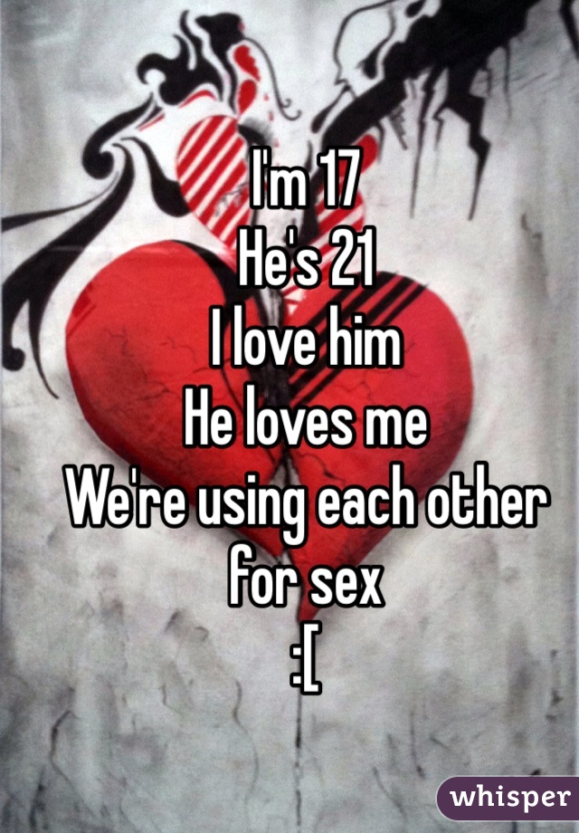 I'm 17
He's 21
I love him 
He loves me
We're using each other for sex
:[ 