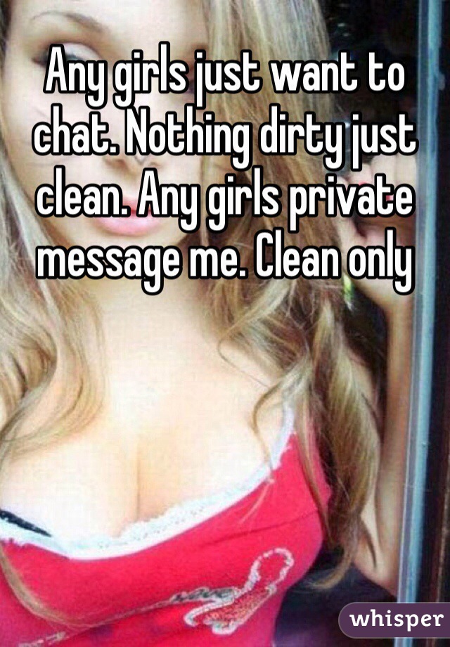 Any girls just want to chat. Nothing dirty just clean. Any girls private message me. Clean only