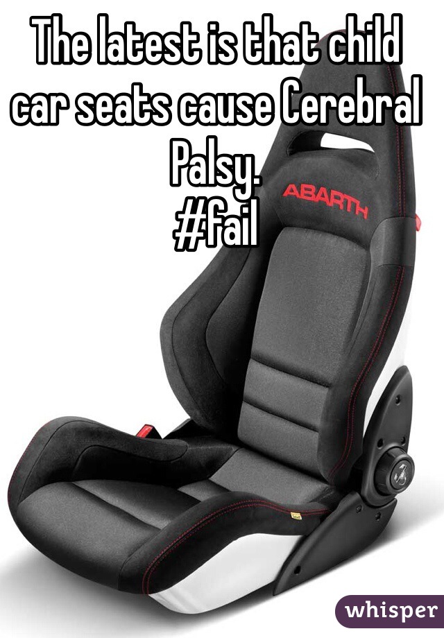 The latest is that child car seats cause Cerebral Palsy. 
#fail