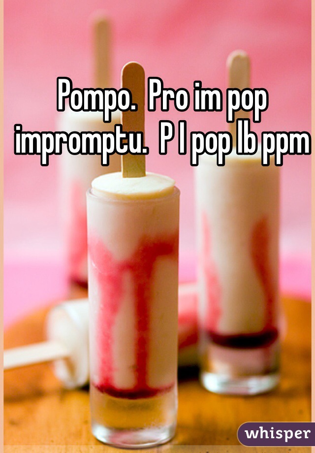 Pompo.  Pro im pop impromptu.  P I pop lb ppm