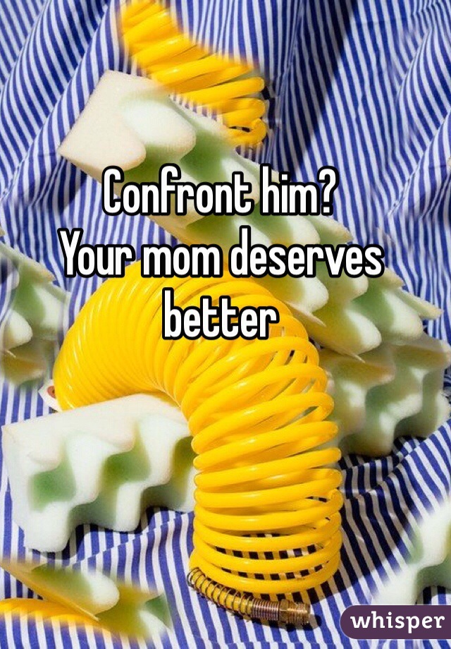 Confront him?
Your mom deserves better