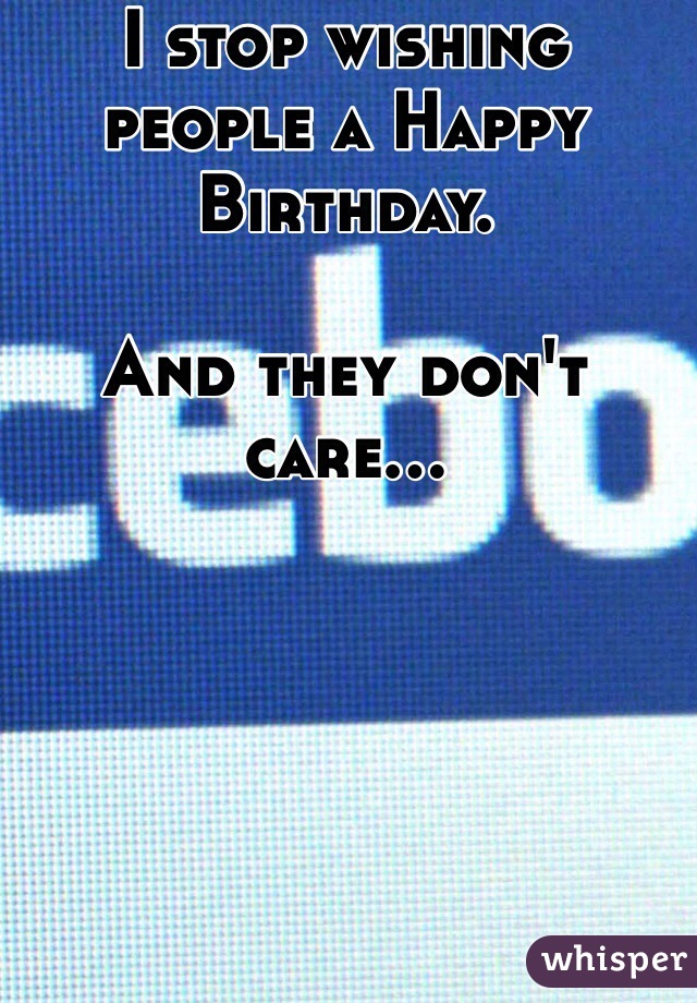 I stop wishing people a Happy Birthday.

And they don't care...