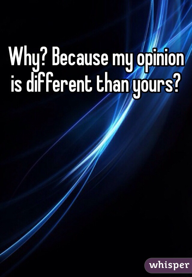 Why? Because my opinion is different than yours? 