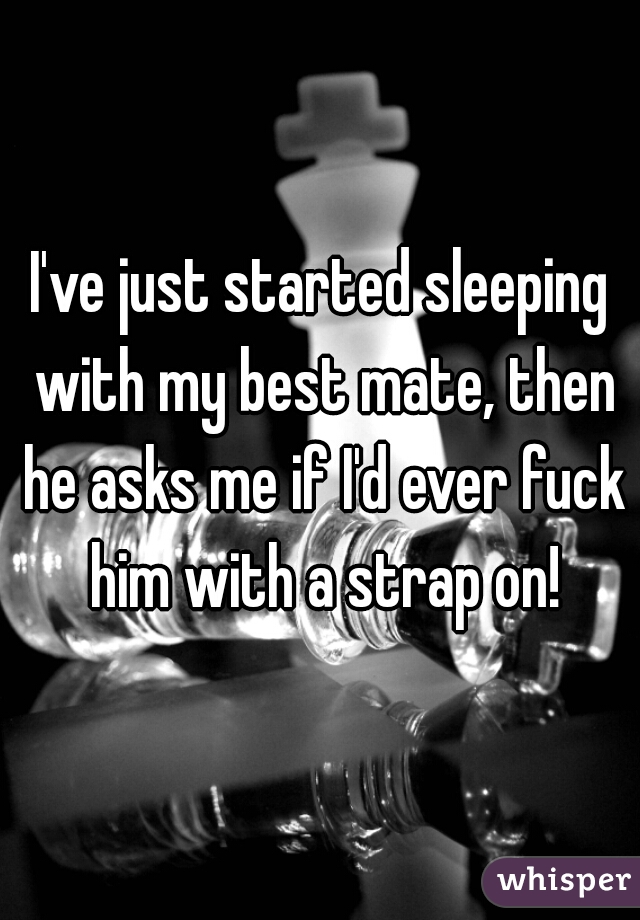 I've just started sleeping with my best mate, then he asks me if I'd ever fuck him with a strap on!