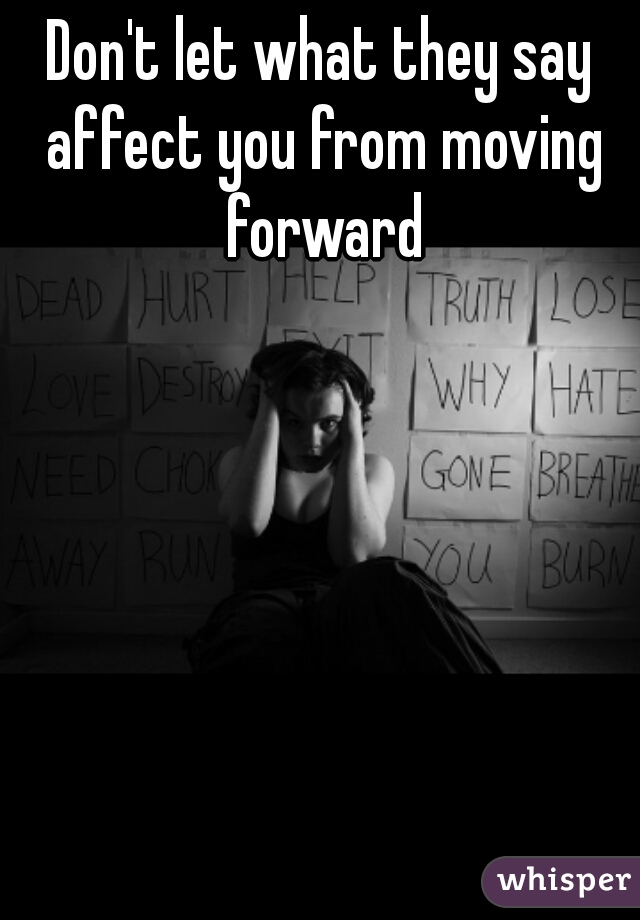 Don't let what they say affect you from moving forward