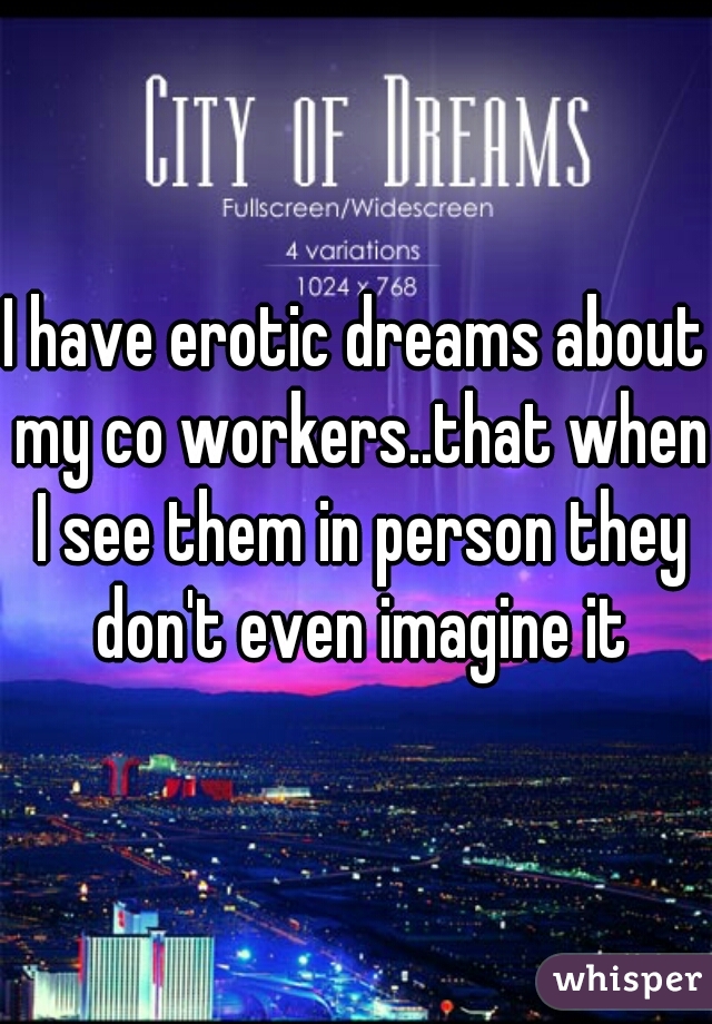 I have erotic dreams about my co workers..that when I see them in person they don't even imagine it