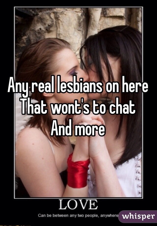 Any real lesbians on here
That wont's to chat 
And more  
