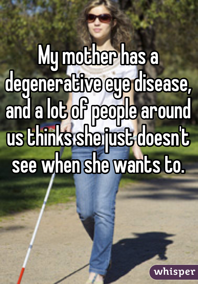My mother has a degenerative eye disease, and a lot of people around us thinks she just doesn't see when she wants to. 