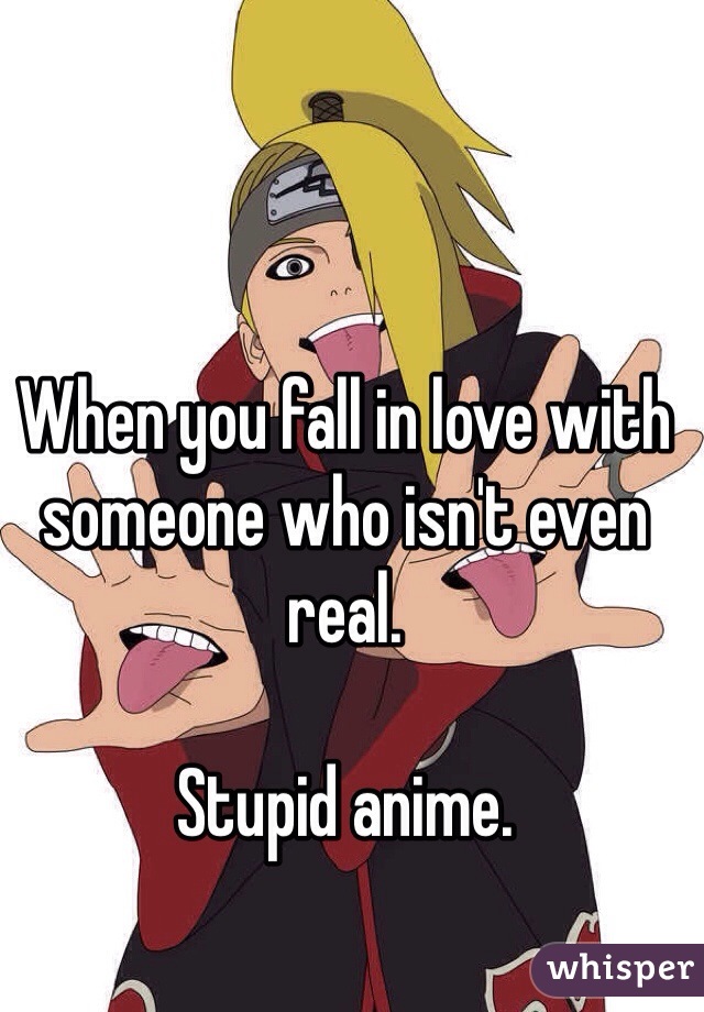 When you fall in love with someone who isn't even real.

Stupid anime.