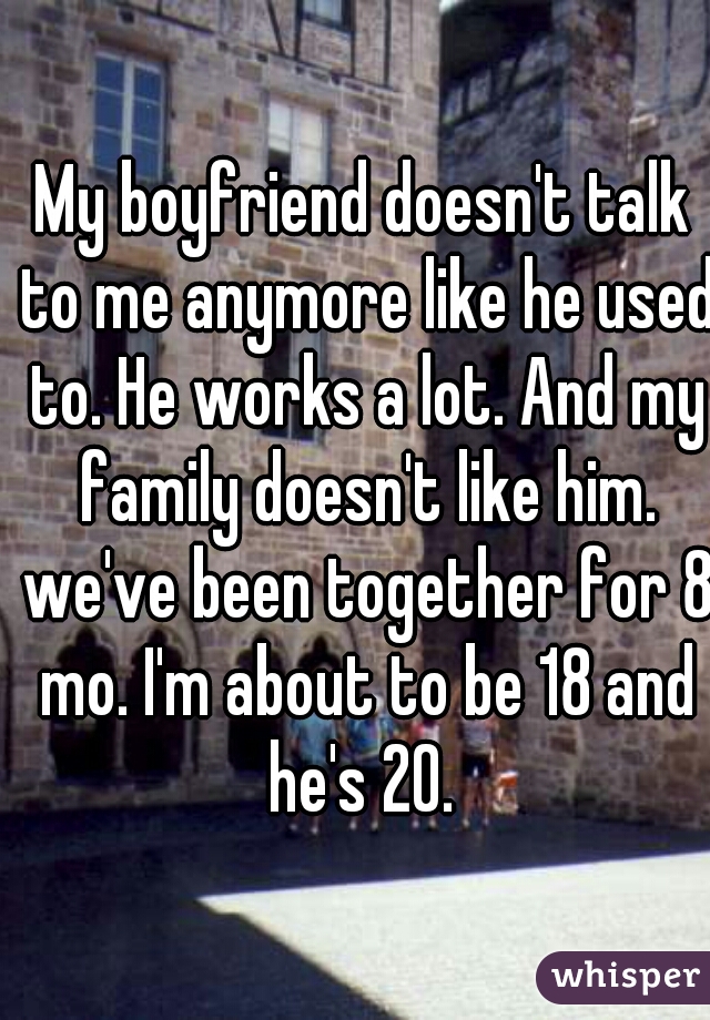My boyfriend doesn't talk to me anymore like he used to. He works a lot. And my family doesn't like him. we've been together for 8 mo. I'm about to be 18 and he's 20. 