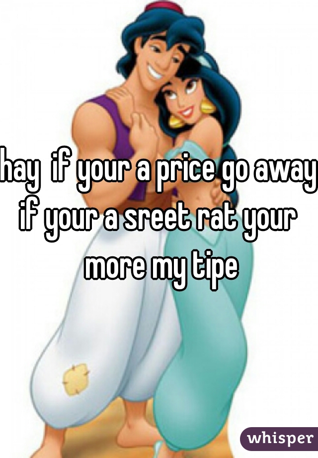 hay  if your a price go away
if your a sreet rat your more my tipe
