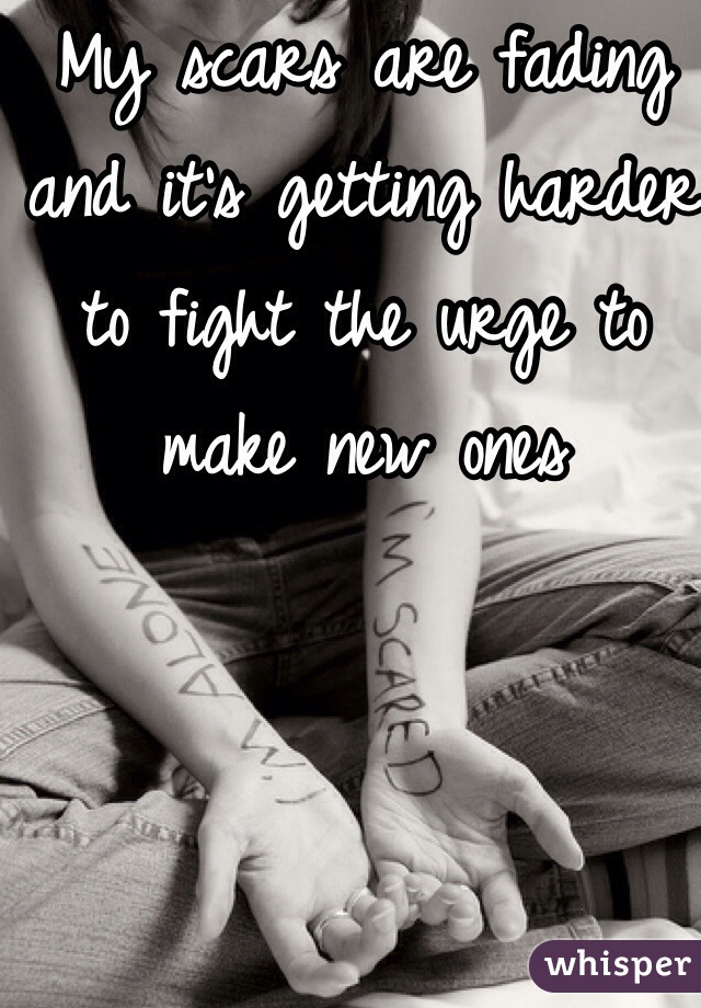 My scars are fading and it's getting harder to fight the urge to make new ones