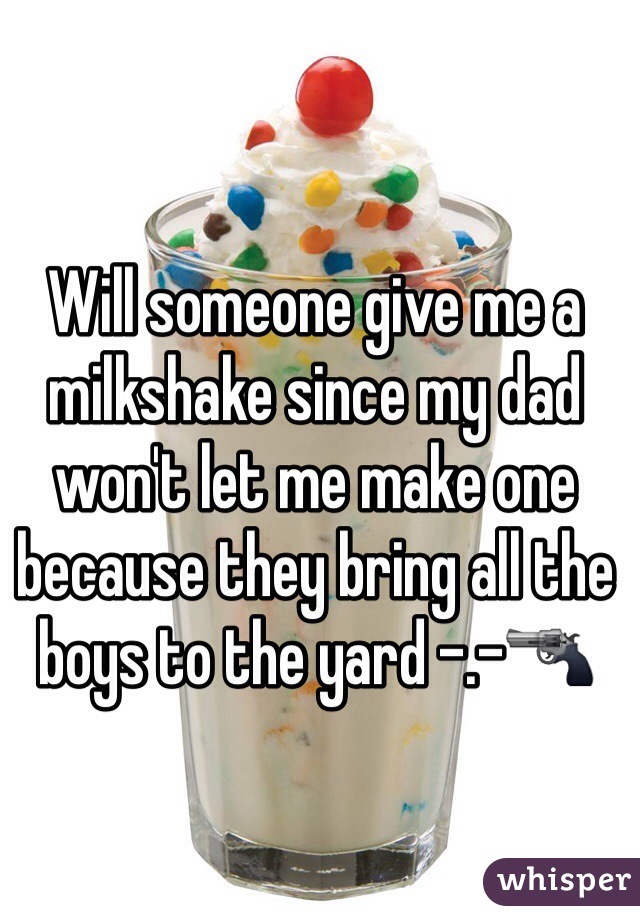Will someone give me a milkshake since my dad won't let me make one because they bring all the boys to the yard -.-🔫