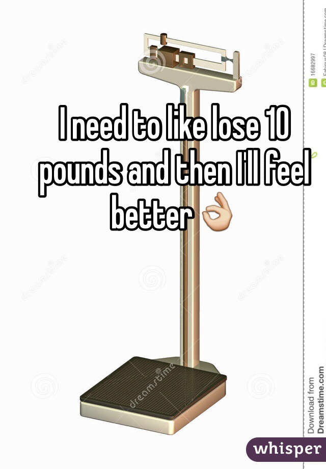I need to like lose 10 pounds and then I'll feel better👌