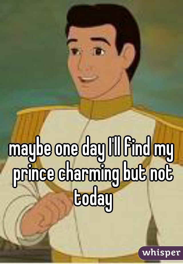 maybe one day I'll find my prince charming but not today