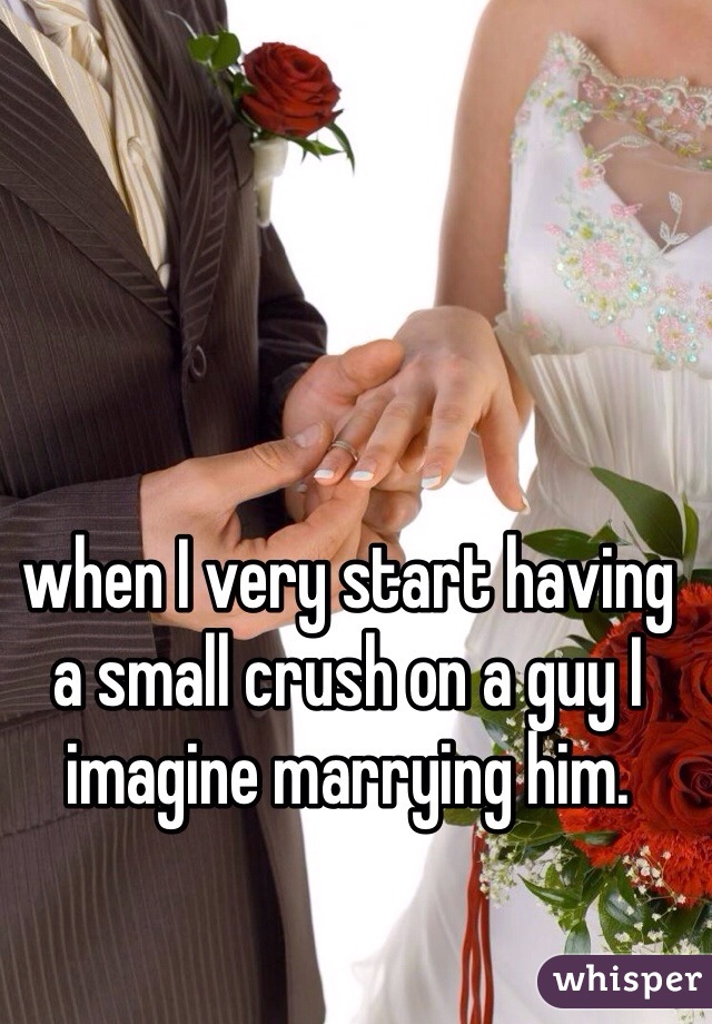 when I very start having a small crush on a guy I imagine marrying him. 