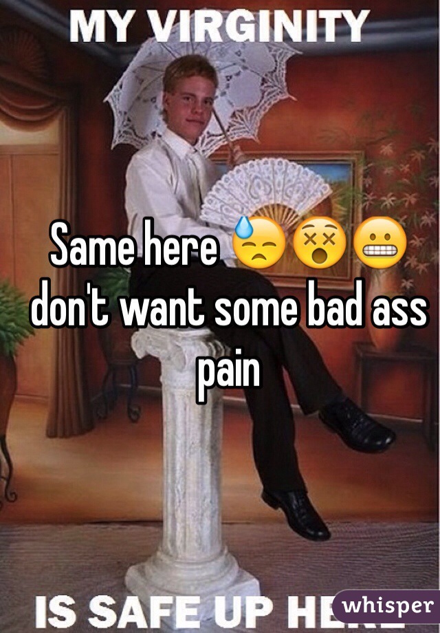 Same here 😓😵😬 don't want some bad ass pain