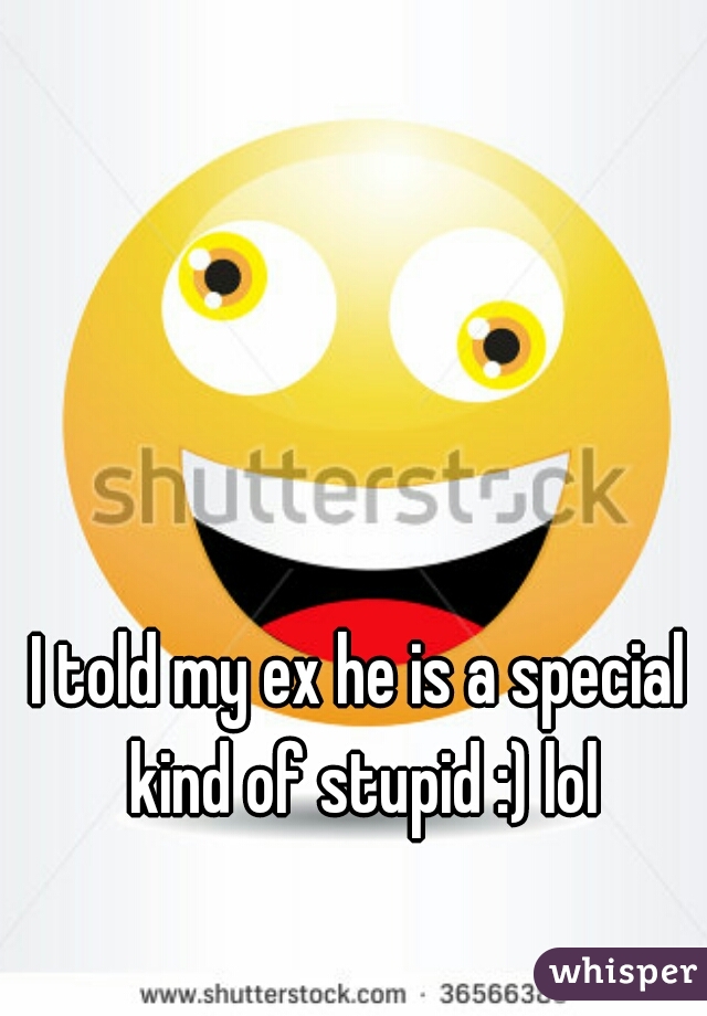 I told my ex he is a special kind of stupid :) lol