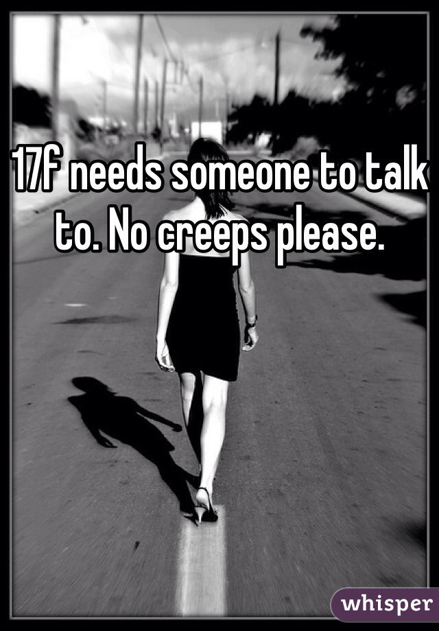 17f needs someone to talk to. No creeps please. 