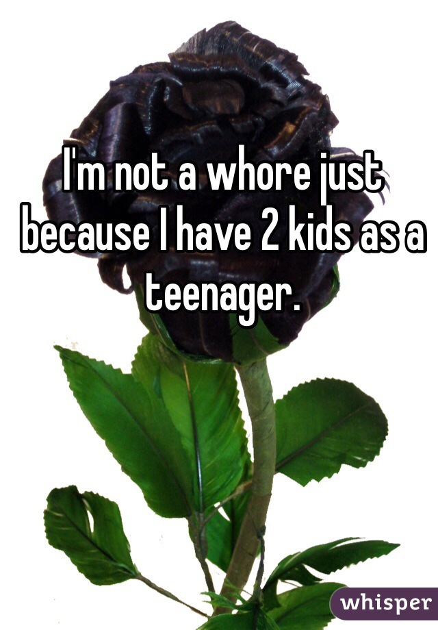 I'm not a whore just because I have 2 kids as a teenager. 