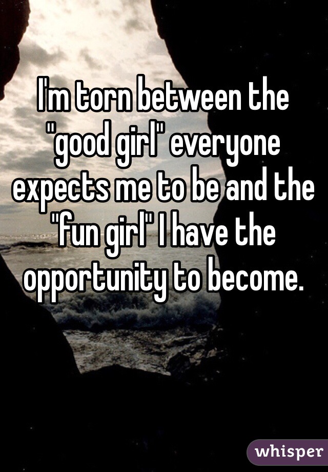 I'm torn between the "good girl" everyone expects me to be and the "fun girl" I have the opportunity to become. 