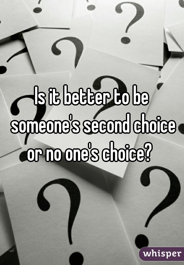 Is it better to be someone's second choice or no one's choice?  