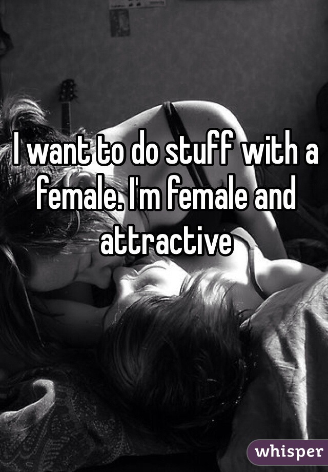 I want to do stuff with a female. I'm female and attractive 