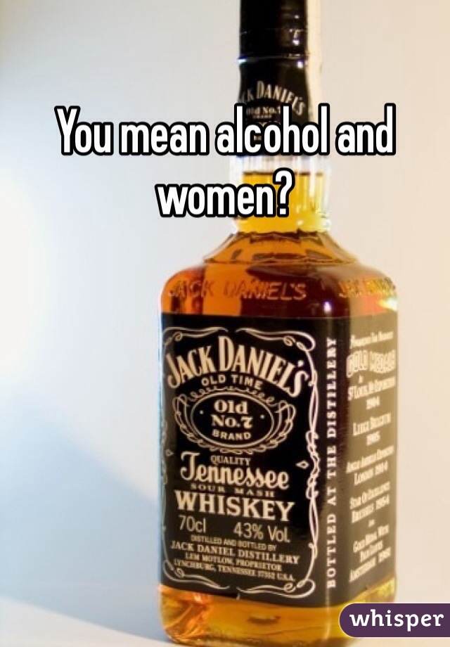 You mean alcohol and women?