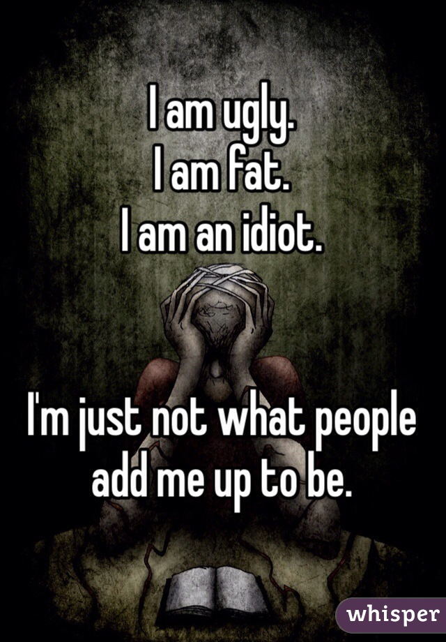 I am ugly.
I am fat.
I am an idiot.


I'm just not what people add me up to be.