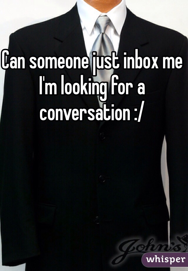Can someone just inbox me I'm looking for a conversation :/