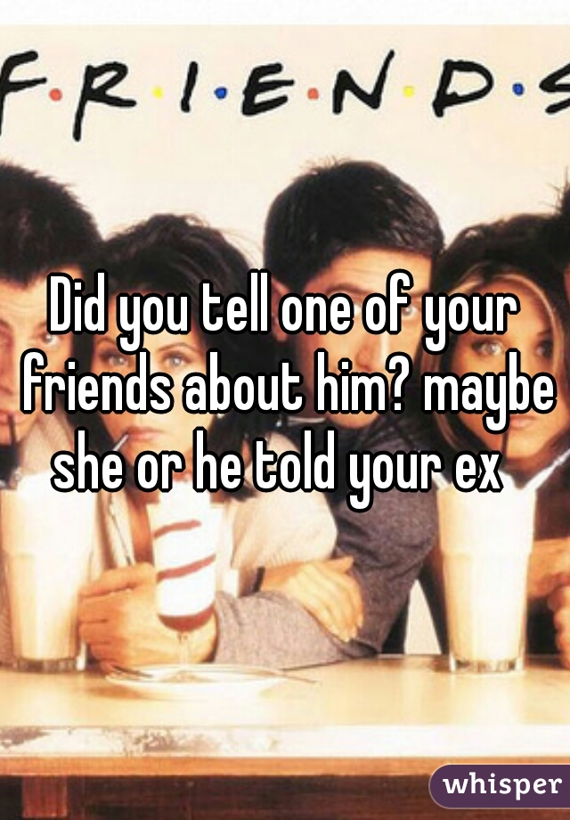 Did you tell one of your friends about him? maybe she or he told your ex  