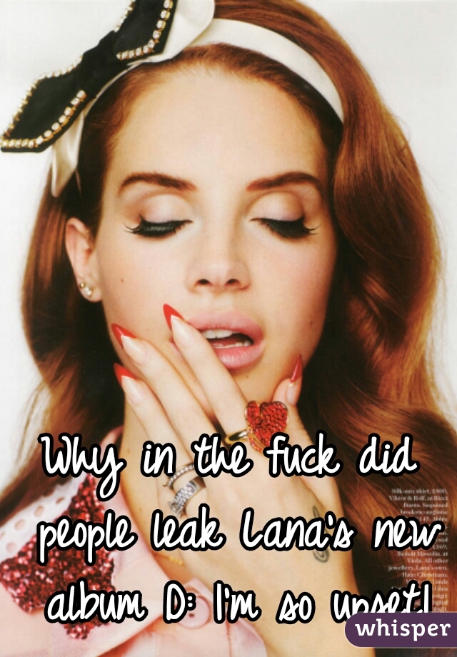 Why in the fuck did people leak Lana's new album D: I'm so upset!