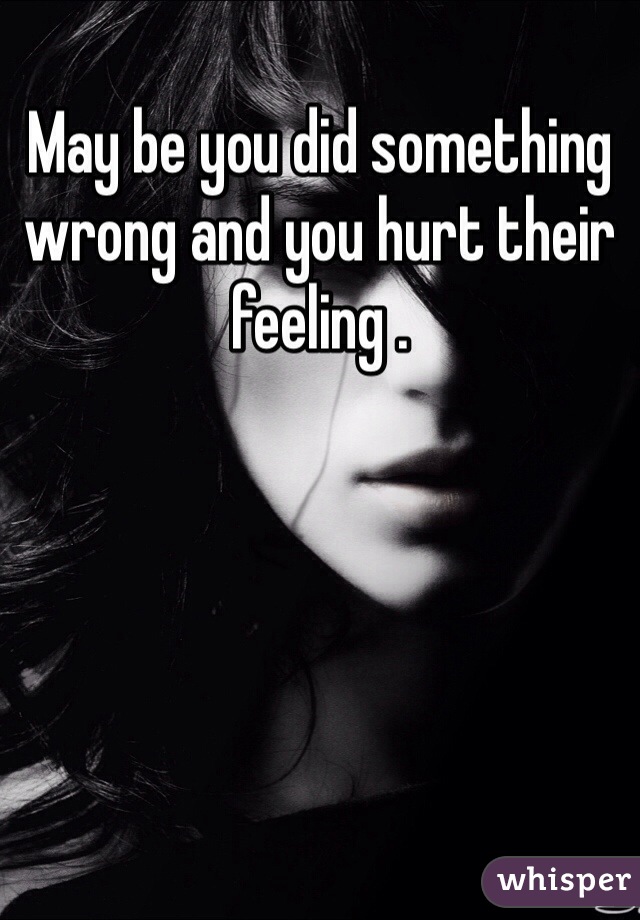 May be you did something wrong and you hurt their feeling . 
