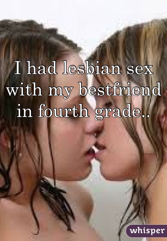 I had lesbian sex with my bestfriend in fourth grade..