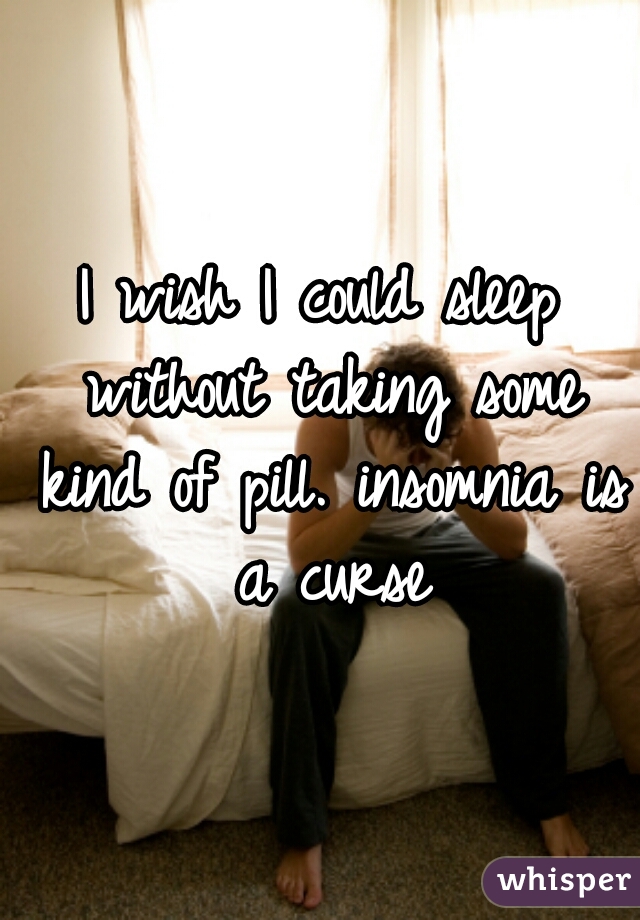 I wish I could sleep without taking some kind of pill. insomnia is a curse