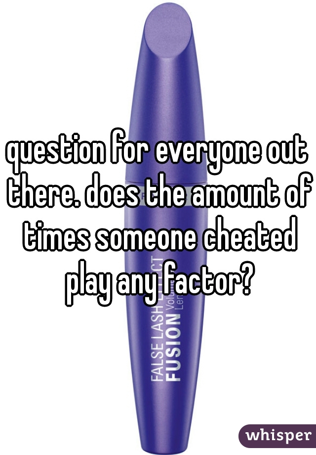 question for everyone out there. does the amount of times someone cheated play any factor?