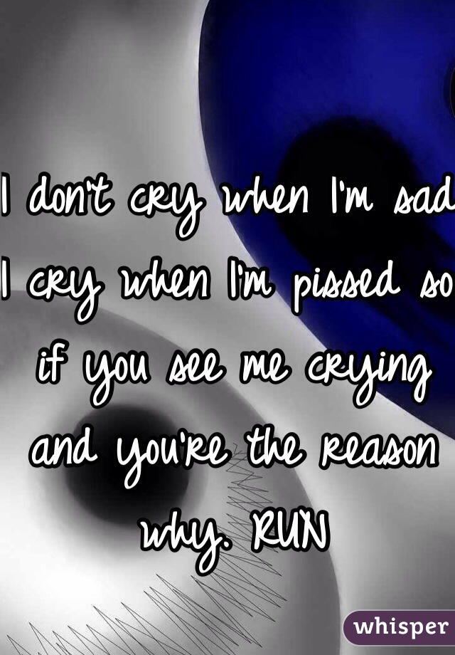 I don't cry when I'm sad. I cry when I'm pissed so if you see me crying and you're the reason why. RUN