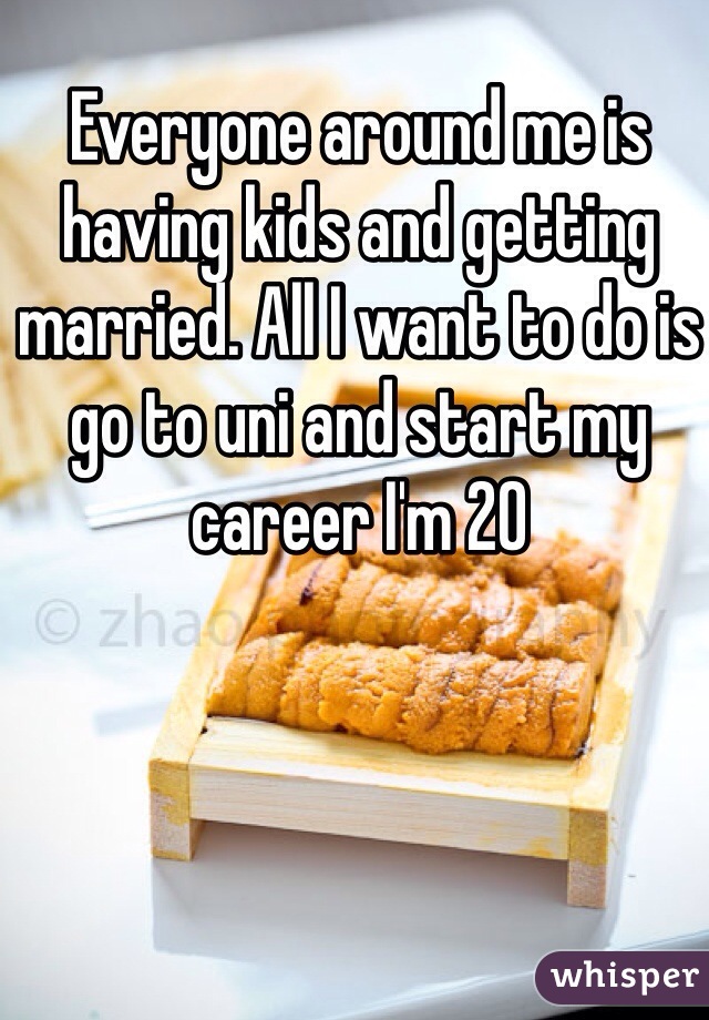 Everyone around me is having kids and getting married. All I want to do is go to uni and start my career I'm 20 
