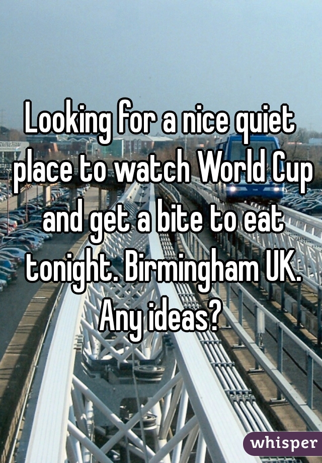 Looking for a nice quiet place to watch World Cup and get a bite to eat tonight. Birmingham UK. Any ideas? 