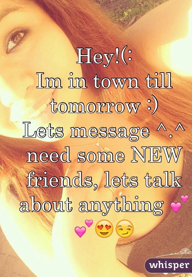Hey!(: 
Im in town till tomorrow :) 
Lets message ^.^ need some NEW friends, lets talk about anything 💕💕😍😏